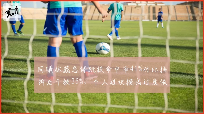 同曦林葳急停跳投命中率41%对比挡拆后干拔35%,个人进攻模式过度依赖手感