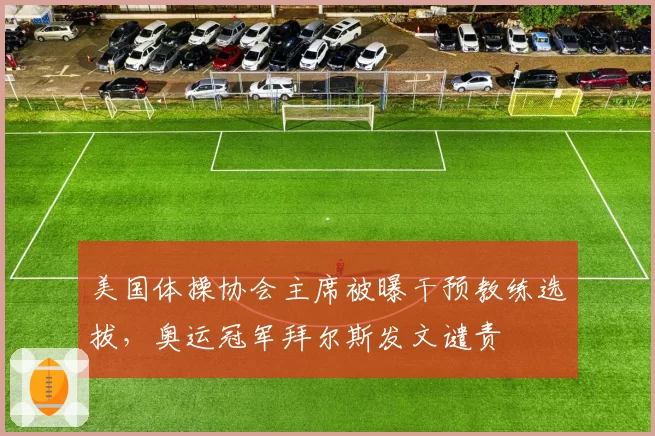 美国体操协会主席被曝干预教练选拔，奥运冠军拜尔斯发文谴责