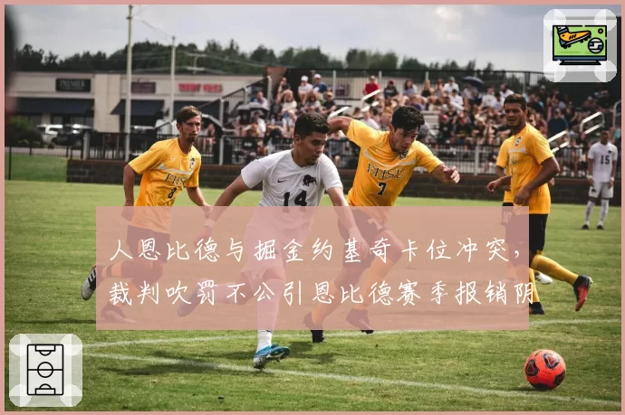 人恩比德与掘金约基奇卡位冲突，裁判吹罚不公引恩比德赛季报销阴谋论