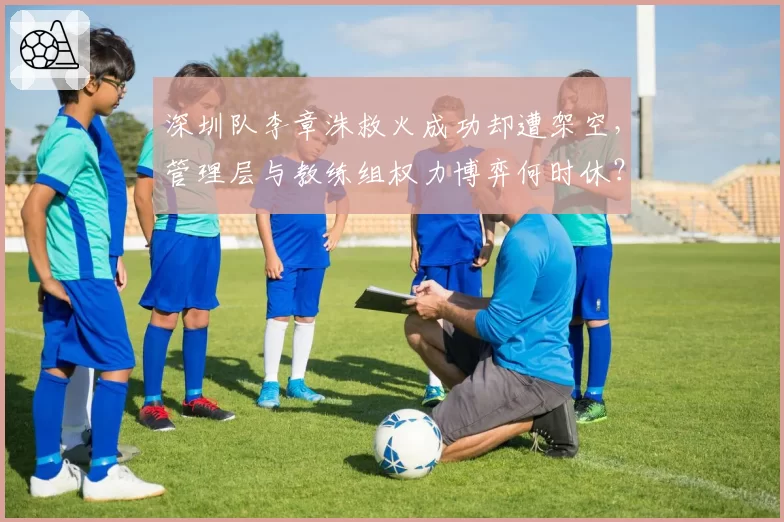 深圳队李章洙救火成功却遭架空,管理层与教练组权力博弈何时休?