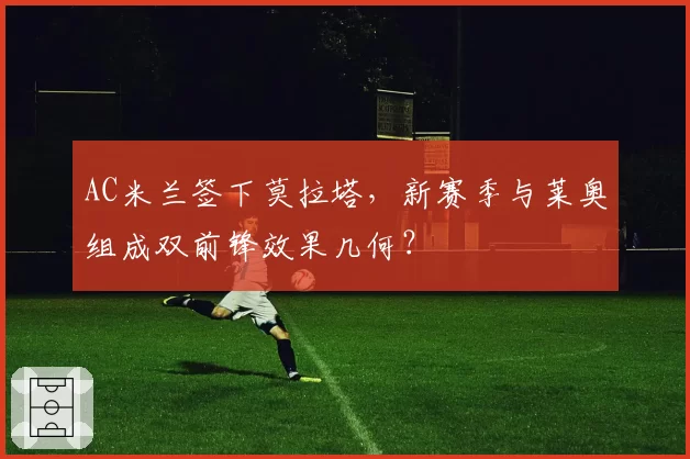 AC米兰签下莫拉塔,新赛季与莱奥组成双前锋效果几何?