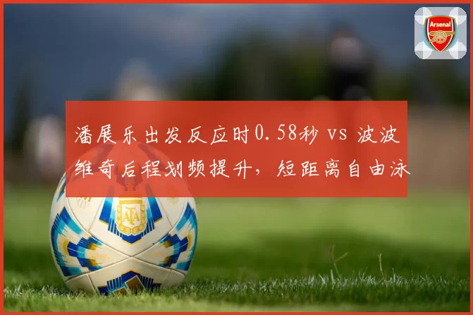 潘展乐出发反应时0.58秒 vs 波波维奇后程划频提升，短距离自由泳技术细节对比