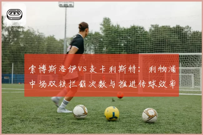 索博斯洛伊vs麦卡利斯特：利物浦中场双核拦截次数与推进传球效率差异