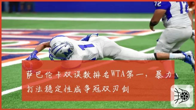 萨巴伦卡双误数排名WTA第一,暴力打法稳定性成争冠双刃剑