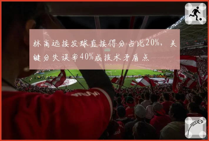 林高远接发球直接得分占比20%，关键分失误率40%成技术矛盾点