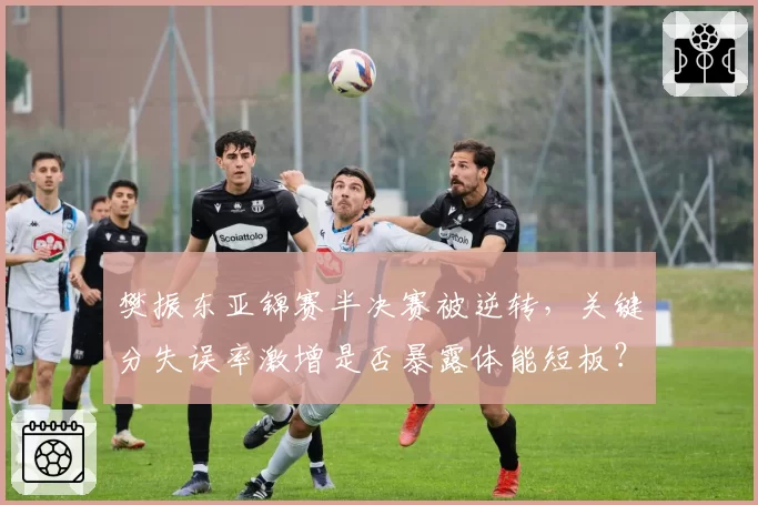 樊振东亚锦赛半决赛被逆转,关键分失误率激增是否暴露体能短板?