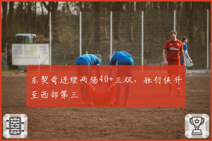 东契奇连续两场40+三双,独行侠升至西部第三