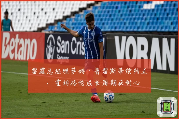 雷霆总经理萨姆·普雷斯蒂续约五年,霍姆格伦成长周期获耐心