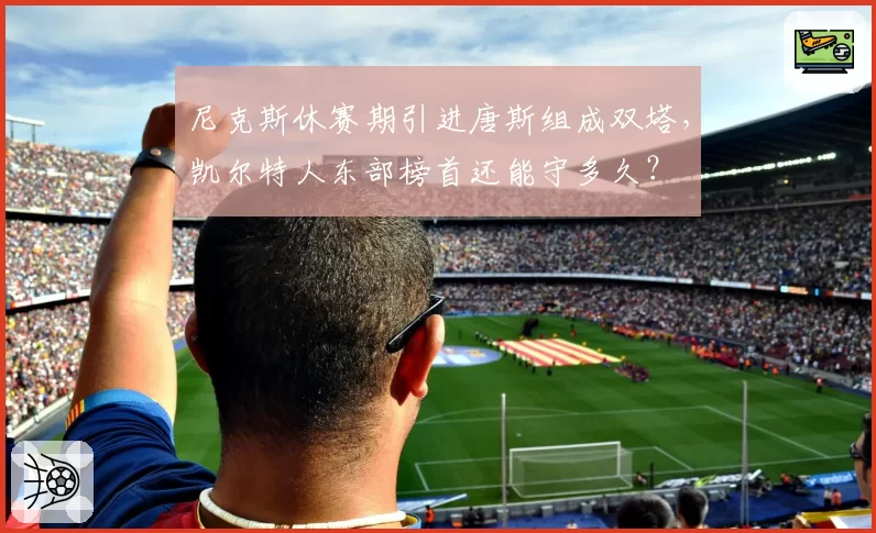 尼克斯休赛期引进唐斯组成双塔,凯尔特人东部榜首还能守多久?