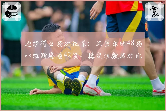 连续得分场次纪录：汉密尔顿48场vs维斯塔潘42场，稳定性数据对比