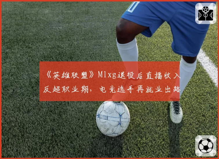 《英雄联盟》Mlxg退役后直播收入反超职业期，电竞选手再就业出路在哪？