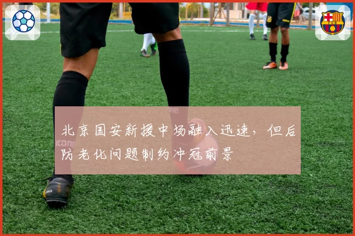 北京国安新援中场融入迅速，但后防老化问题制约冲冠前景