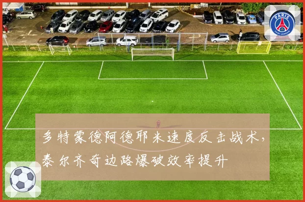 多特蒙德阿德耶米速度反击战术,泰尔齐奇边路爆破效率提升