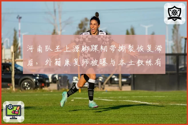 河南队王上源脚踝韧带撕裂恢复滞后,外籍康复师被曝与本土教练有分歧