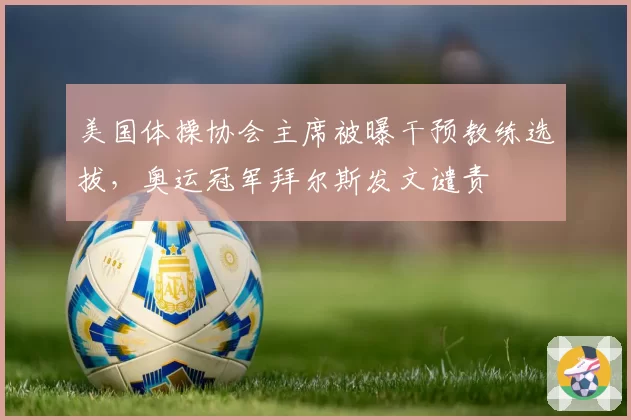美国体操协会主席被曝干预教练选拔，奥运冠军拜尔斯发文谴责