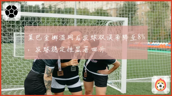 莱巴金娜温网后发球双误率降至8%，发球稳定性显著回升