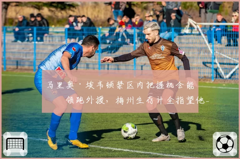 马里奥·埃韦顿禁区内把握机会能力领跑外援，梅州生存计全指望他__br_