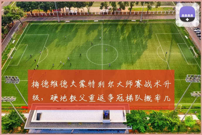 梅德维德夫蒙特利尔大师赛战术升级,硬地教父重返争冠梯队概率几何