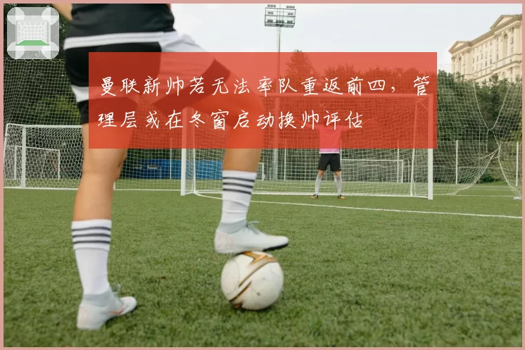 曼联新帅若无法率队重返前四,管理层或在冬窗启动换帅评估