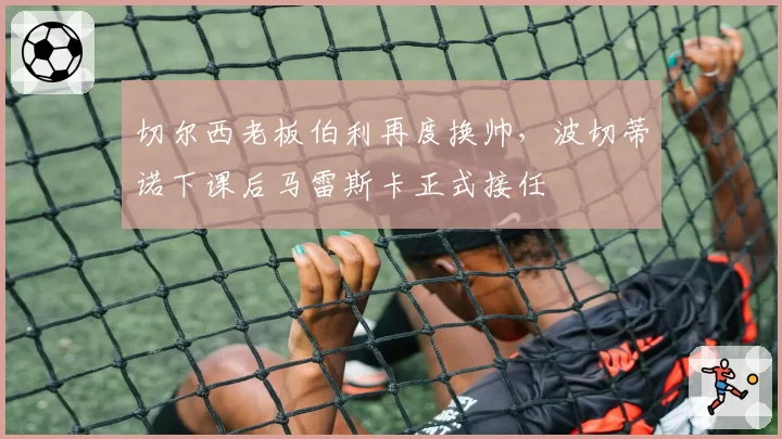 切尔西老板伯利再度换帅，波切蒂诺下课后马雷斯卡正式接任