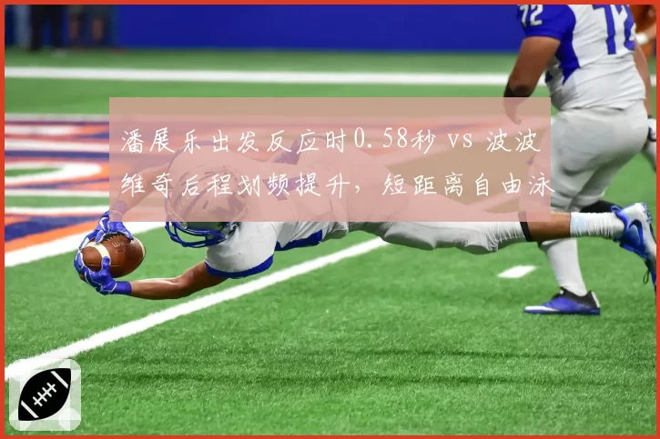 潘展乐出发反应时0.58秒 vs 波波维奇后程划频提升,短距离自由泳技术细节对比