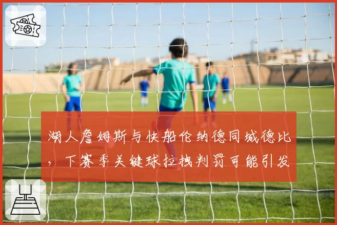 湖人詹姆斯与快船伦纳德同城德比,下赛季关键球拉拽判罚可能引发两队球迷对峙