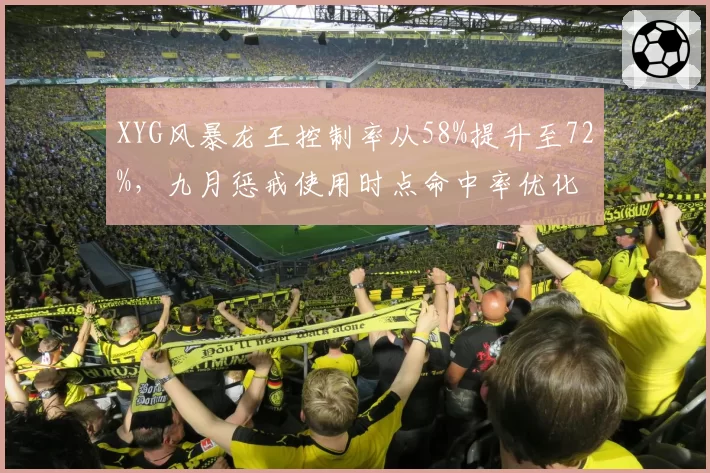 XYG风暴龙王控制率从58%提升至72%,九月惩戒使用时点命中率优化