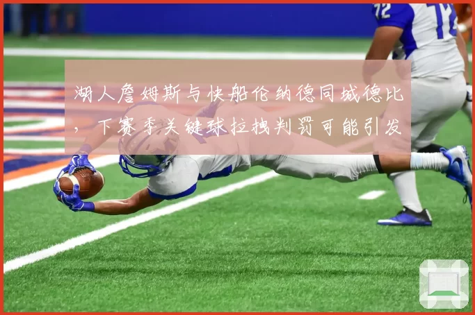 湖人詹姆斯与快船伦纳德同城德比,下赛季关键球拉拽判罚可能引发两队球迷对峙