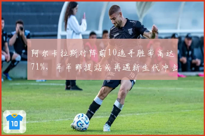 阿尔卡拉斯对阵前10选手胜率高达71%，辛辛那提站或再遇新生代冲击