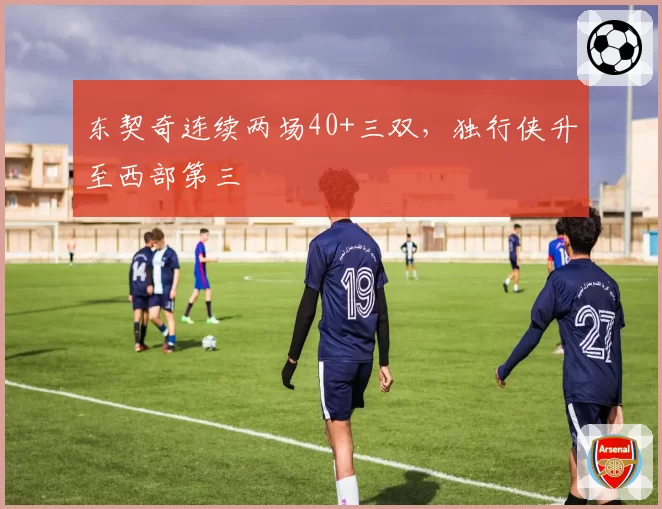 东契奇连续两场40+三双,独行侠升至西部第三