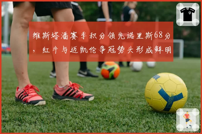 维斯塔潘赛季积分领先诺里斯68分,红牛与迈凯伦争冠势头形成鲜明对比