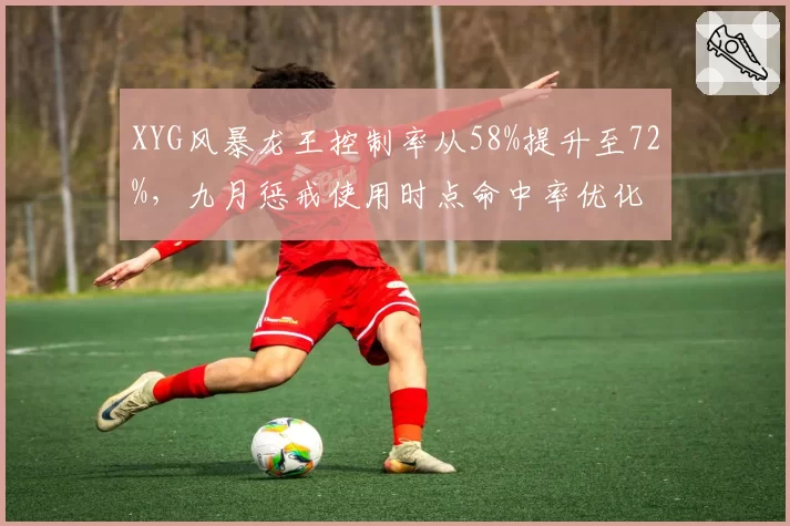 XYG风暴龙王控制率从58%提升至72%,九月惩戒使用时点命中率优化