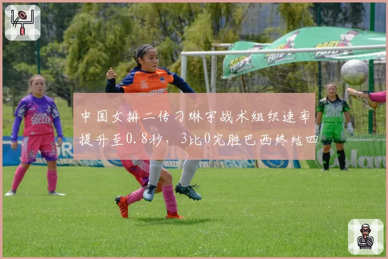 中国女排二传刁琳宇战术组织速率提升至0.8秒,3比0完胜巴西终结四连败