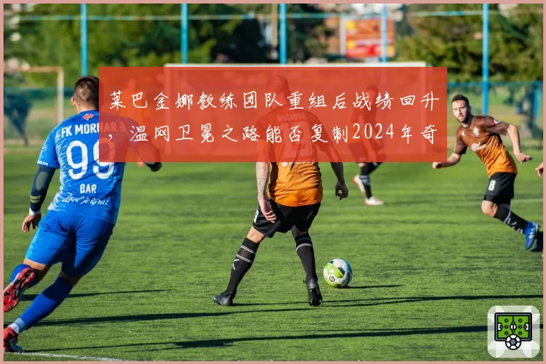 莱巴金娜教练团队重组后战绩回升，温网卫冕之路能否复制2024年奇迹？