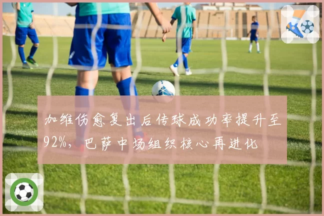 加维伤愈复出后传球成功率提升至92%,巴萨中场组织核心再进化