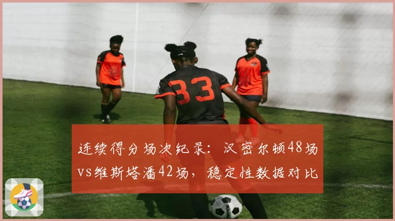 连续得分场次纪录:汉密尔顿48场vs维斯塔潘42场,稳定性数据对比