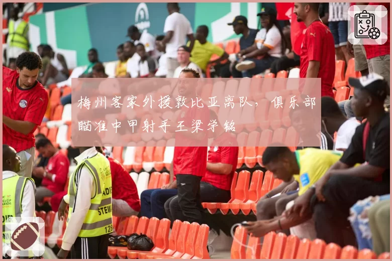 梅州客家外援敦比亚离队,俱乐部瞄准中甲射手王梁学铭