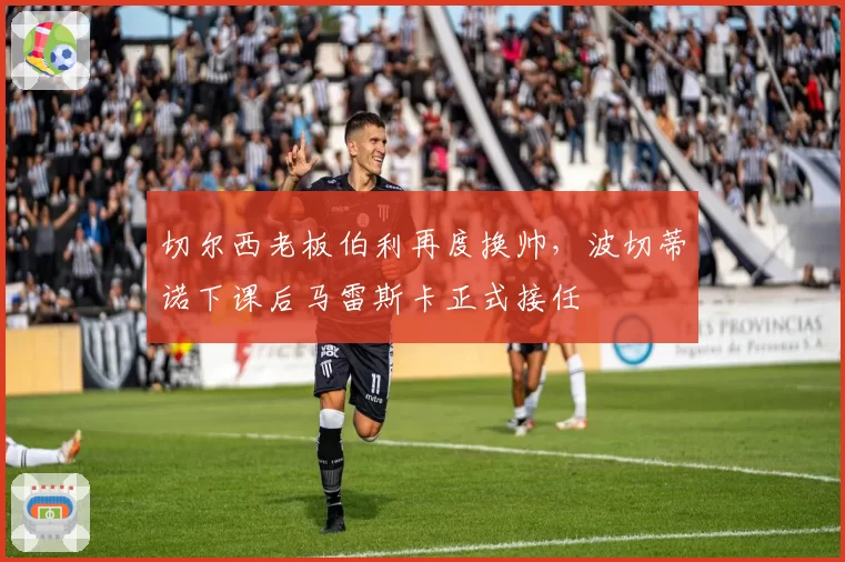 切尔西老板伯利再度换帅,波切蒂诺下课后马雷斯卡正式接任