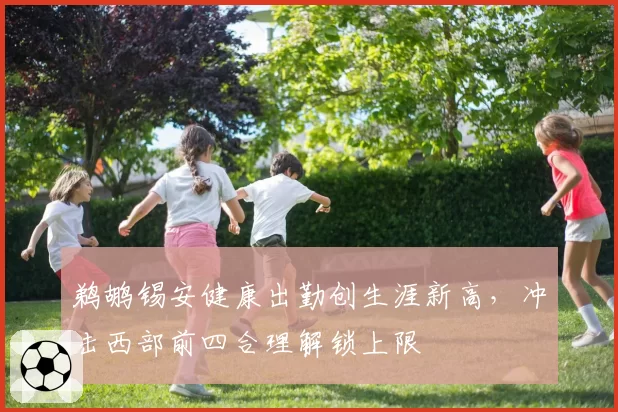 鹈鹕锡安健康出勤创生涯新高,冲击西部前四合理解锁上限