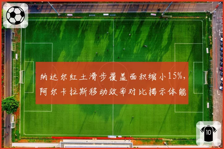 纳达尔红土滑步覆盖面积缩小15%，阿尔卡拉斯移动效率对比揭示体能差异