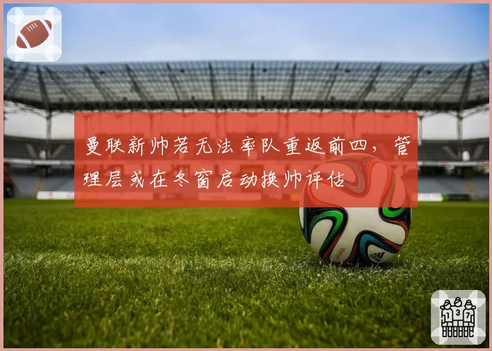 曼联新帅若无法率队重返前四，管理层或在冬窗启动换帅评估