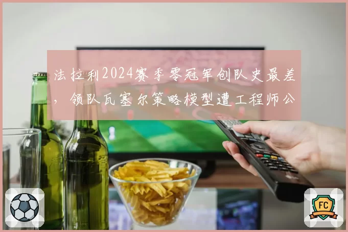 法拉利2024赛季零冠军创队史最差,领队瓦塞尔策略模型遭工程师公开质疑