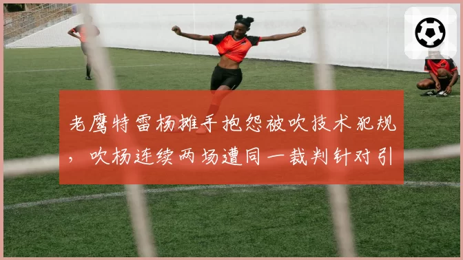 老鹰特雷杨摊手抱怨被吹技术犯规，吹杨连续两场遭同一裁判针对引热议？
