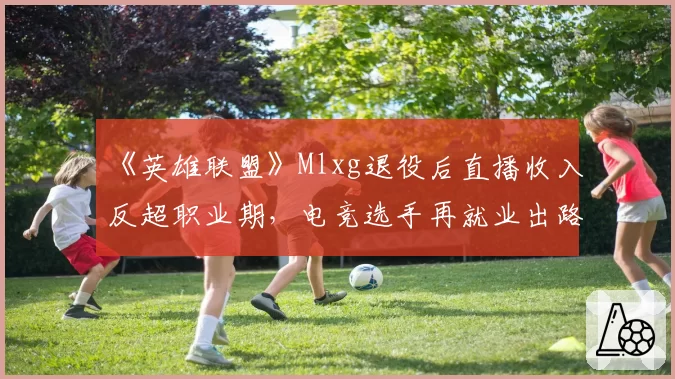 《英雄联盟》Mlxg退役后直播收入反超职业期，电竞选手再就业出路在哪？