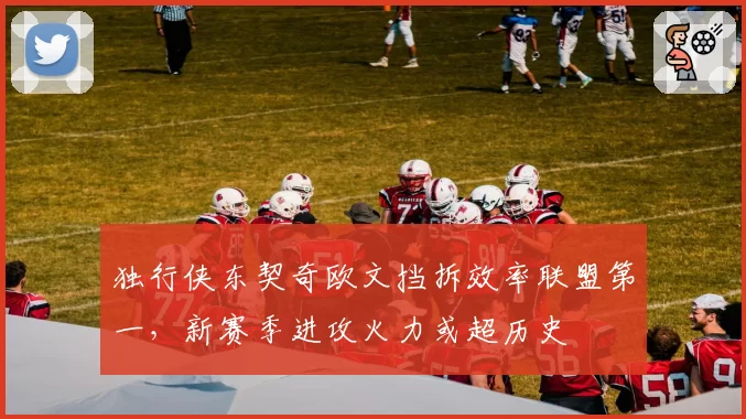 独行侠东契奇欧文挡拆效率联盟第一,新赛季进攻火力或超历史