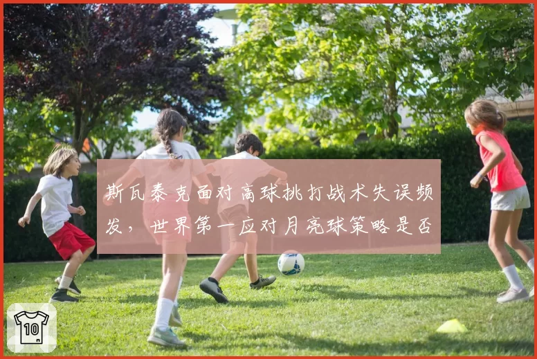 斯瓦泰克面对高球挑打战术失误频发,世界第一应对月亮球策略是否过于单一?