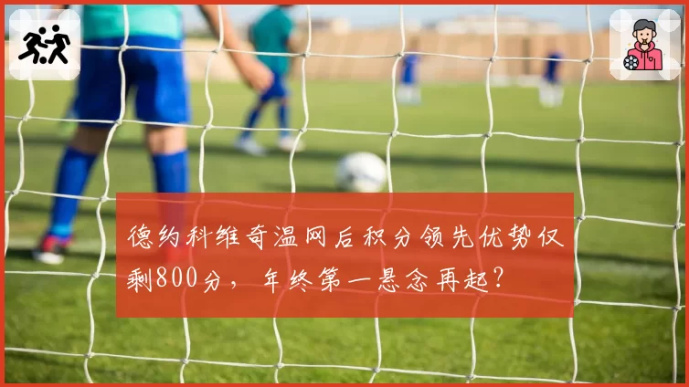 德约科维奇温网后积分领先优势仅剩800分，年终第一悬念再起？