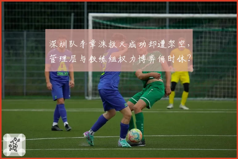 深圳队李章洙救火成功却遭架空,管理层与教练组权力博弈何时休?